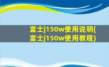 富士j150w使用说明(富士j150w使用教程)