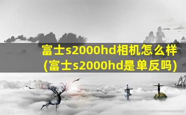 富士s2000hd相机怎么样(富士s2000hd是单反吗)