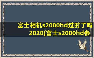 富士相机s2000hd过时了吗2020(富士s2000hd参数)