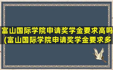 富山国际学院申请奖学金要求高吗(富山国际学院申请奖学金要求多少)