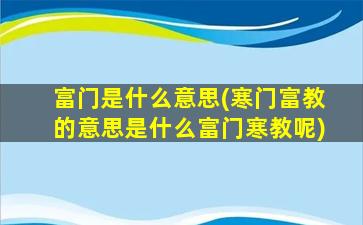 富门是什么意思(寒门富教的意思是什么富门寒教呢)