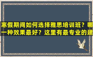 寒假期间如何选择雅思培训班？哪一种效果最好？这里有最专业的建议！