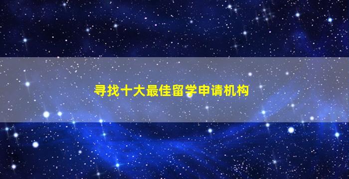 寻找十大最佳留学申请机构