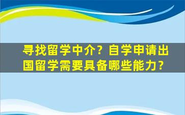 寻找留学中介？自学申请出国留学需要具备哪些能力？