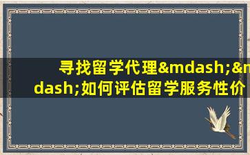 寻找留学代理——如何评估留学服务性价比？