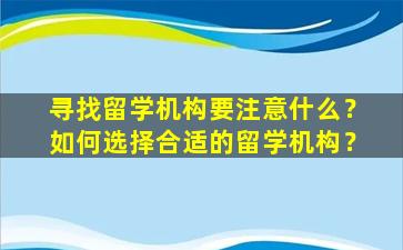 寻找留学机构要注意什么？如何选择合适的留学机构？