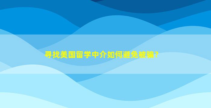 寻找美国留学中介如何避免被骗？