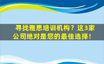 寻找雅思培训机构？这3家公司绝对是您的最佳选择！