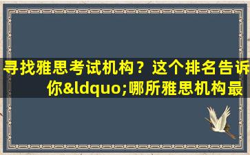 寻找雅思考试机构？这个排名告诉你“哪所雅思机构最好”！