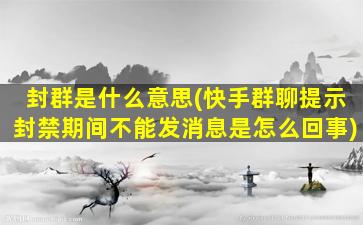 封群是什么意思(快手群聊提示封禁期间不能发消息是怎么回事)