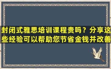 封闭式雅思培训课程贵吗？分享这些经验可以帮助您节省金钱并改善结果