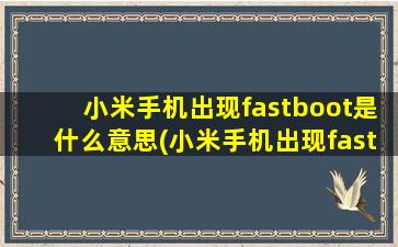 小米手机出现fastboot是什么意思(小米手机出现fastboot是什么原因)