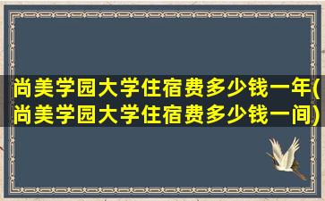 尚美学园大学住宿费多少钱一年(尚美学园大学住宿费多少钱一间)