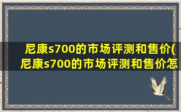 尼康s700的市场评测和售价(尼康s700的市场评测和售价怎么样)