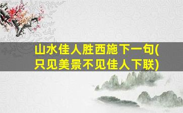 山水佳人胜西施下一句(只见美景不见佳人下联)