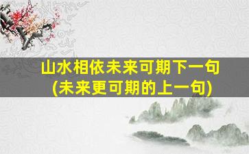 山水相依未来可期下一句(未来更可期的上一句)