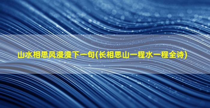 山水相思风漫漫下一句(长相思山一程水一程全诗)