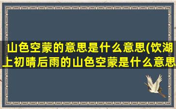 山色空蒙的意思是什么意思(饮湖上初晴后雨的山色空蒙是什么意思)