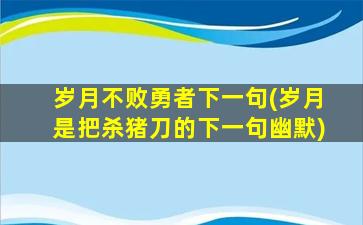 岁月不败勇者下一句(岁月是把杀猪刀的下一句幽默)