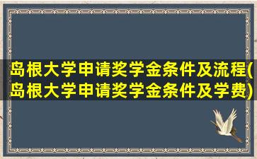 岛根大学申请奖学金条件及流程(岛根大学申请奖学金条件及学费)