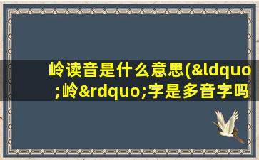 岭读音是什么意思(“岭”字是多音字吗如何读)