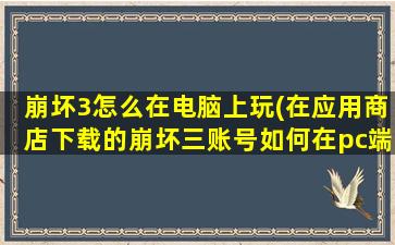 崩坏3怎么在电脑上玩(在应用商店下载的崩坏三账号如何在pc端登录)