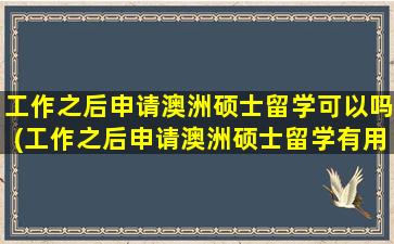 工作之后申请澳洲硕士留学可以吗(工作之后申请澳洲硕士留学有用吗)