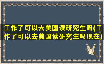 工作了可以去美国读研究生吗(工作了可以去美国读研究生吗现在)