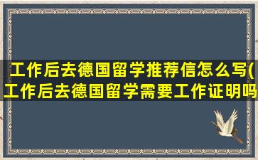 工作后去德国留学推荐信怎么写(工作后去德国留学需要工作证明吗)