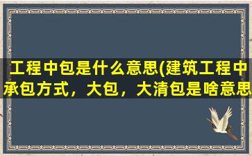 工程中包是什么意思(建筑工程中承包方式，大包，大清包是啥意思)