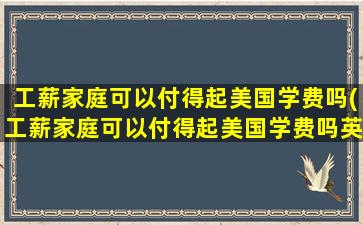 工薪家庭可以付得起美国学费吗(工薪家庭可以付得起美国学费吗英语)