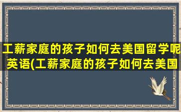 工薪家庭的孩子如何去美国留学呢英语(工薪家庭的孩子如何去美国留学呢)