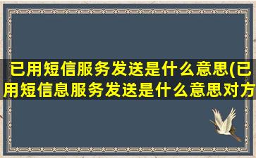 已用短信服务发送是什么意思(已用短信息服务发送是什么意思对方收到了吗)