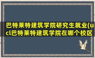 巴特莱特建筑学院研究生就业(ucl巴特莱特建筑学院在哪个校区)