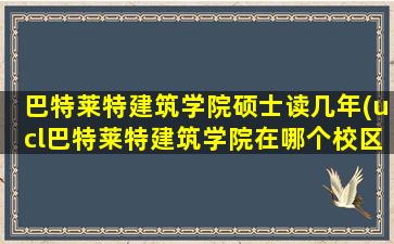 巴特莱特建筑学院硕士读几年(ucl巴特莱特建筑学院在哪个校区)