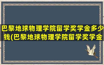 巴黎地球物理学院留学奖学金多少钱(巴黎地球物理学院留学奖学金多少钱一个月)