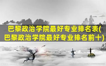 巴黎政治学院最好专业排名表(巴黎政治学院最好专业排名前十)