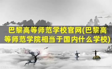 巴黎高等师范学校官网(巴黎高等师范学院相当于国内什么学校)