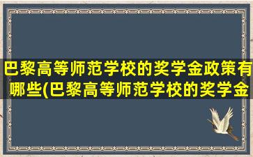 巴黎高等师范学校的奖学金政策有哪些(巴黎高等师范学校的奖学金政策如何)