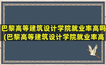 巴黎高等建筑设计学院就业率高吗(巴黎高等建筑设计学院就业率高吗现在)