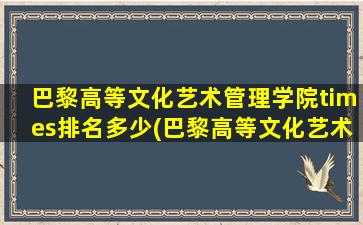 巴黎高等文化艺术管理学院times排名多少(巴黎高等文化艺术管理学院世界排名)