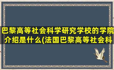 巴黎高等社会科学研究学校的学院介绍是什么(法国巴黎高等社会科学研究院)