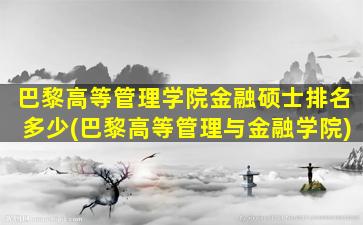 巴黎高等管理学院金融硕士排名多少(巴黎高等管理与金融学院)