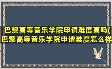 巴黎高等音乐学院申请难度高吗(巴黎高等音乐学院申请难度怎么样)