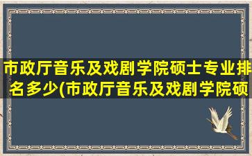 市政厅音乐及戏剧学院硕士专业排名多少(市政厅音乐及戏剧学院硕士专业排名第几)