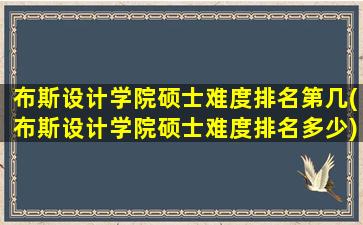 布斯设计学院硕士难度排名第几(布斯设计学院硕士难度排名多少)