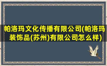 帕洛玛文化传播有限公司(帕洛玛装饰品(苏州)有限公司怎么样)