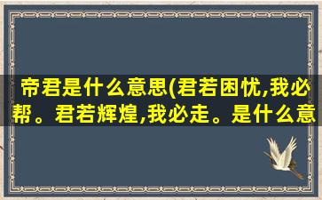 帝君是什么意思(君若困忧,我必帮。君若辉煌,我必走。是什么意思)