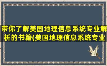 带你了解美国地理信息系统专业解析的书籍(美国地理信息系统专业大学排名)