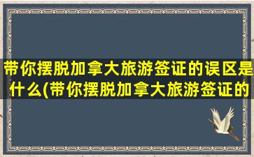 带你摆脱加拿大旅游签证的误区是什么(带你摆脱加拿大旅游签证的误区英文)